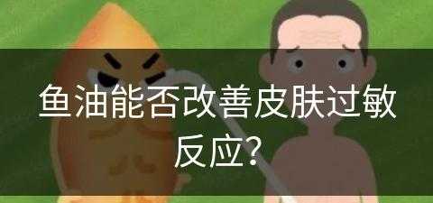 鱼油能否改善皮肤过敏反应？(鱼油能否改善皮肤过敏反应呢)